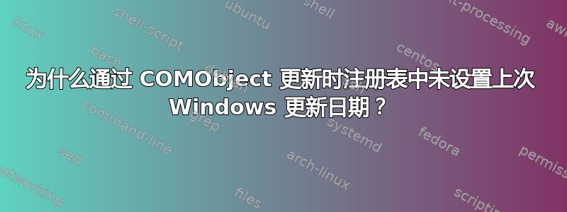 为什么通过 COMObject 更新时注册表中未设置上次 Windows 更新日期？