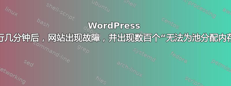 WordPress 网站运行几分钟后，网站出现故障，并出现数百个“无法为池分配内存”错误 