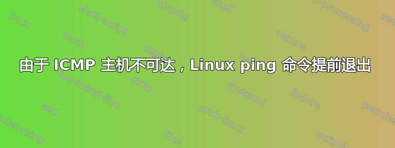 由于 ICMP 主机不可达，Linux ping 命令提前退出