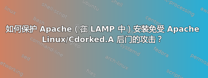 如何保护 Apache（在 LAMP 中）安装免受 Apache Linux/Cdorked.A 后门的攻击？