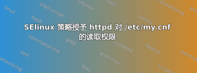 SElinux 策略授予 httpd 对 /etc/my.cnf 的读取权限