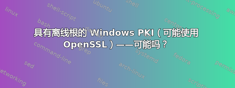 具有离线根的 Windows PKI（可能使用 OpenSSL）——可能吗？