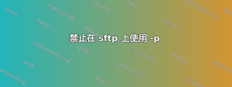 禁止在 sftp 上使用 -p