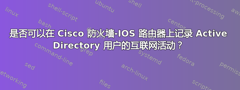 是否可以在 Cisco 防火墙-IOS 路由器上记录 Active Directory 用户的互联网活动？