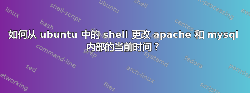 如何从 ubuntu 中的 shell 更改 apache 和 mysql 内部的当前时间？