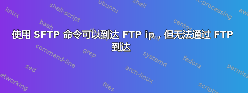 使用 SFTP 命令可以到达 FTP ip，但无法通过 FTP 到达 