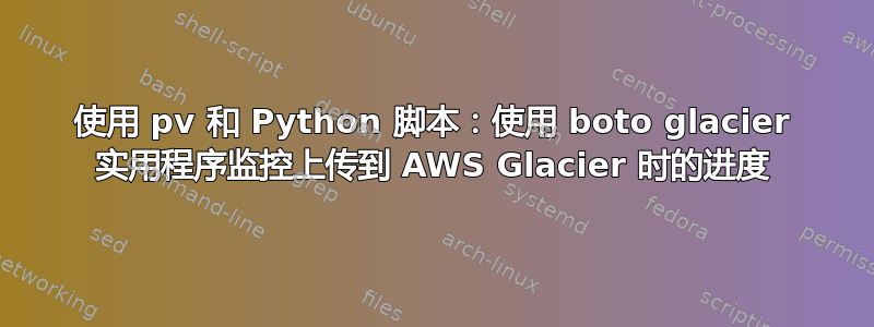 使用 pv 和 Python 脚本：使用 boto glacier 实用程序监控上传到 AWS Glacier 时的进度