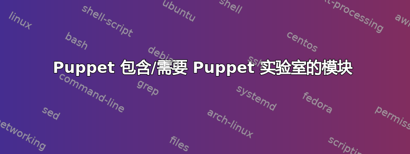 Puppet 包含/需要 Puppet 实验室的模块