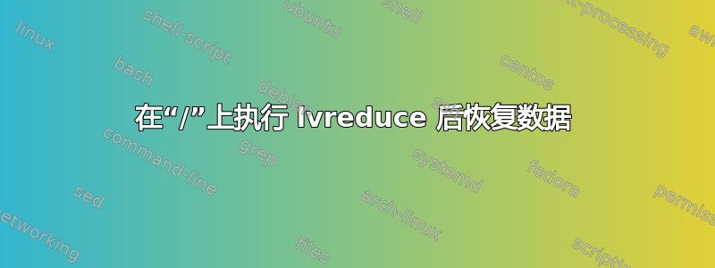 在“/”上执行 lvreduce 后恢复数据