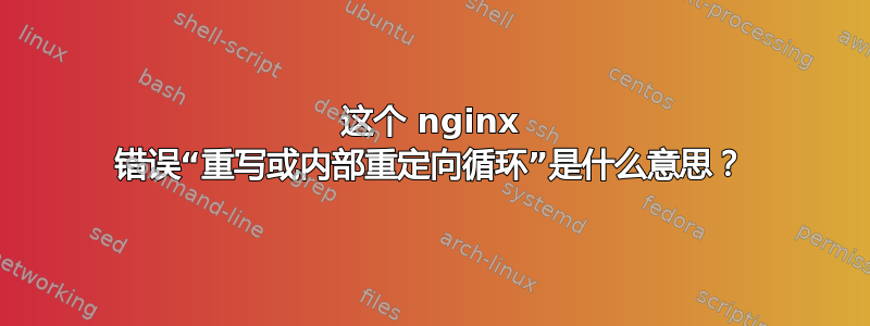 这个 nginx 错误“重写或内部重定向循环”是什么意思？