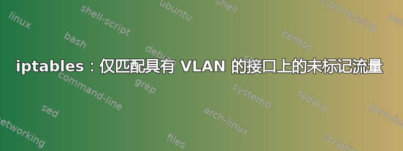 iptables：仅匹配具有 VLAN 的接口上的未标记流量