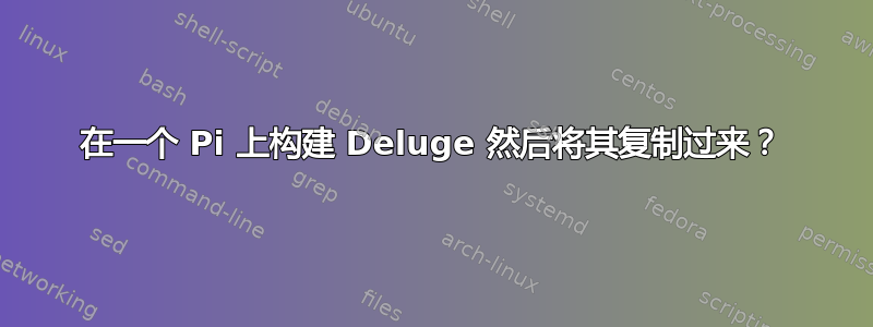 在一个 Pi 上构建 Deluge 然后将其复制过来？