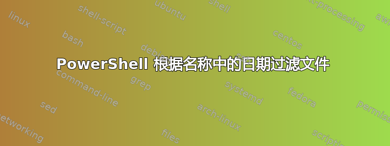 PowerShell 根据名称中的日期过滤文件