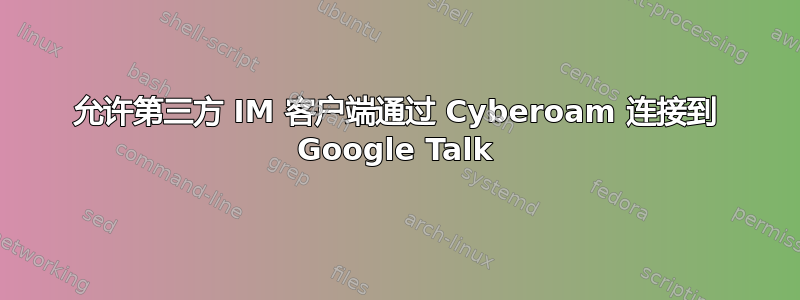 允许第三方 IM 客户端通过 Cyber​​oam 连接到 Google Talk