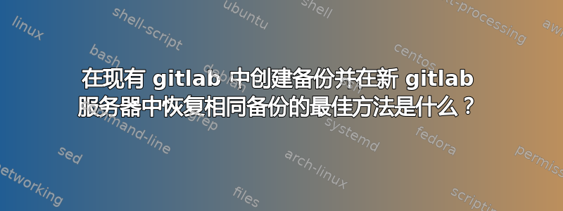 在现有 gitlab 中创建备份并在新 gitlab 服务器中恢复相同备份的最佳方法是什么？