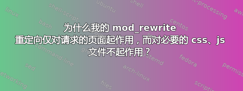 为什么我的 mod_rewrite 重定向仅对请求的页面起作用，而对必要的 css、js 文件不起作用？