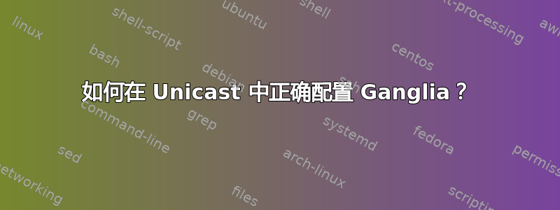 如何在 Unicast 中正确配置 Ganglia？