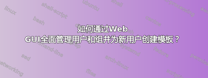 如何通过Web GUI全面管理用户和组并为新用户创建模板？