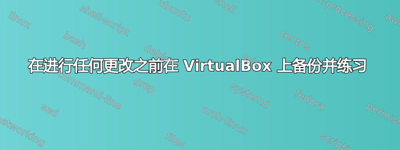 在进行任何更改之前在 VirtualBox 上备份并练习