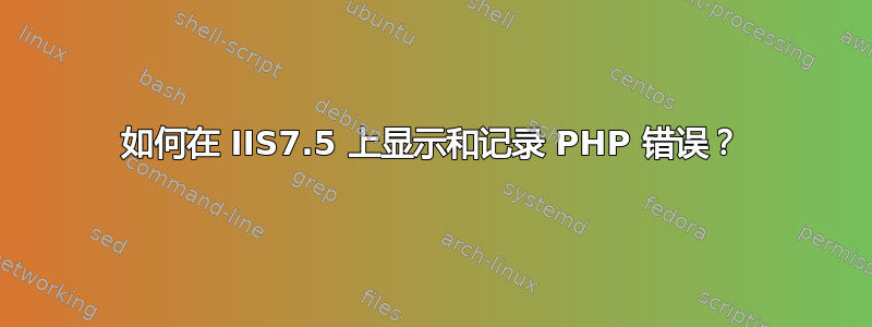 如何在 IIS7.5 上显示和记录 PHP 错误？