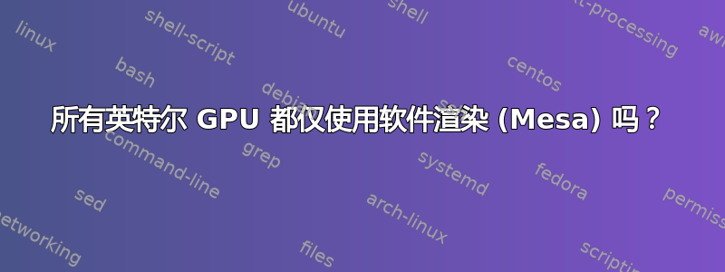 所有英特尔 GPU 都仅使用软件渲染 (Mesa) 吗？