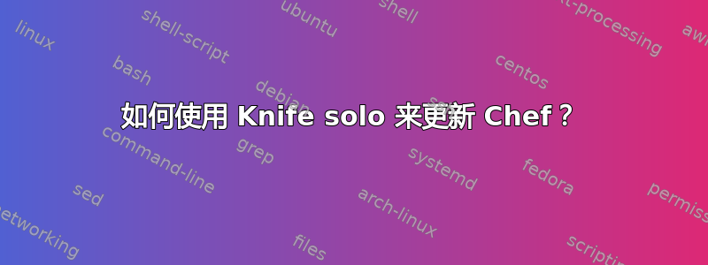 如何使用 Knife solo 来更新 Chef？