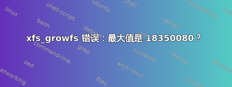 xfs_growfs 错误：最大值是 18350080？