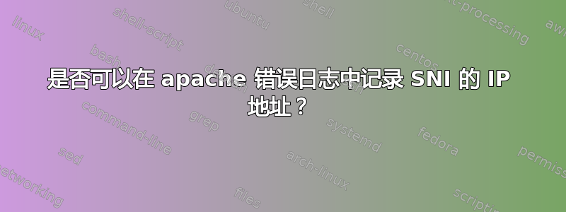 是否可以在 apache 错误日志中记录 SNI 的 IP 地址？