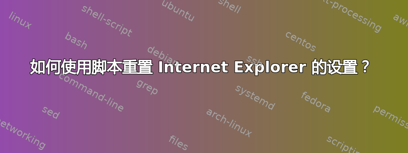 如何使用脚本重置 Internet Explorer 的设置？