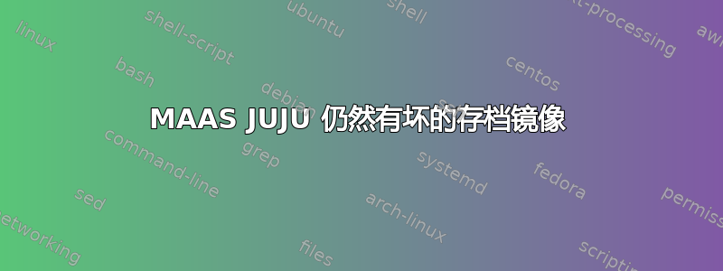 MAAS JUJU 仍然有坏的存档镜像