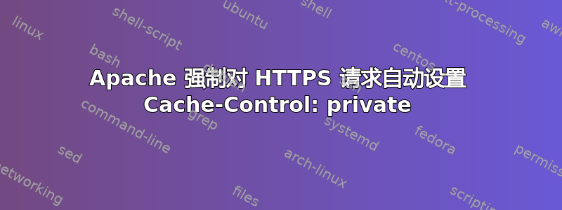 Apache 强制对 HTTPS 请求自动设置 Cache-Control: private