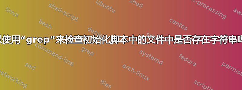 可以使用“grep”来检查初始化脚本中的文件中是否存在字符串吗？