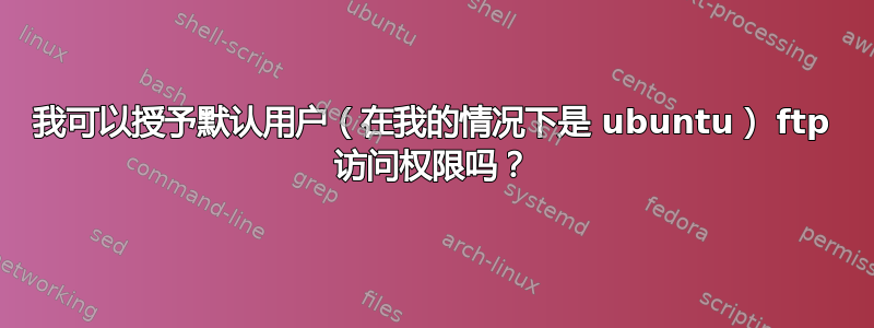 我可以授予默认用户（在我的情况下是 ubuntu） ftp 访问权限吗？