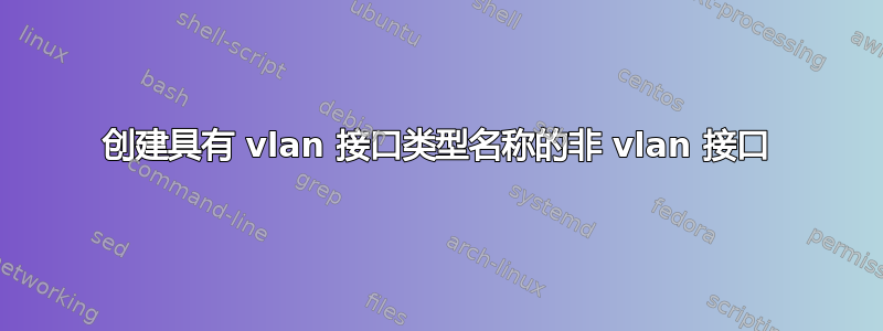 创建具有 vlan 接口类型名称的非 vlan 接口