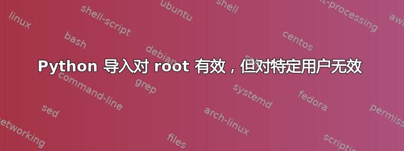 Python 导入对 root 有效，但对特定用户无效