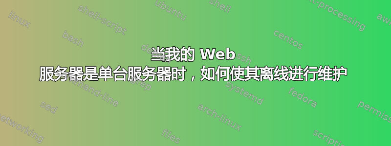 当我的 Web 服务器是单台服务器时，如何使其离线进行维护