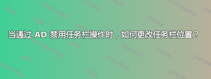 当通过 AD 禁用任务栏操作时，如何更改任务栏位置？