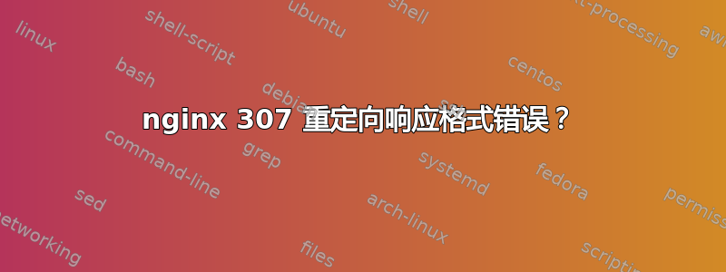 nginx 307 重定向响应格式错误？