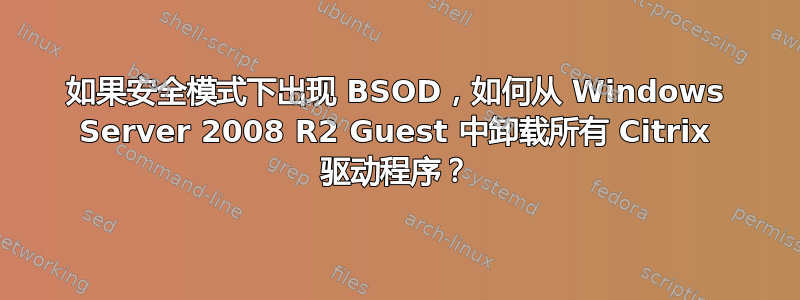 如果安全模式下出现 BSOD，如何从 Windows Server 2008 R2 Guest 中卸载所有 Citrix 驱动程序？