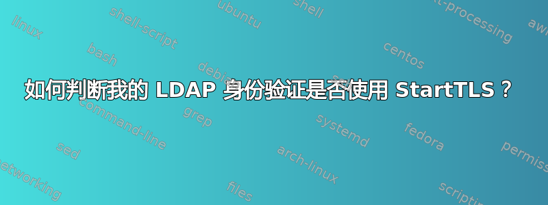 如何判断我的 LDAP 身份验证是否使用 StartTLS？