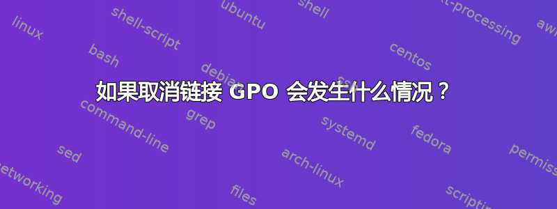 如果取消链接 GPO 会发生什么情况？