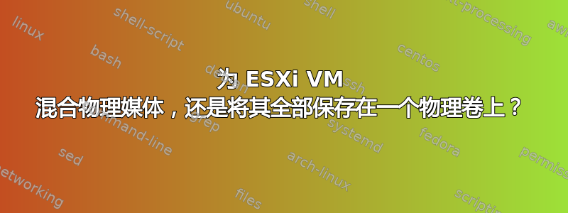 为 ESXi VM 混合物理媒体，还是将其全部保存在一个物理卷上？