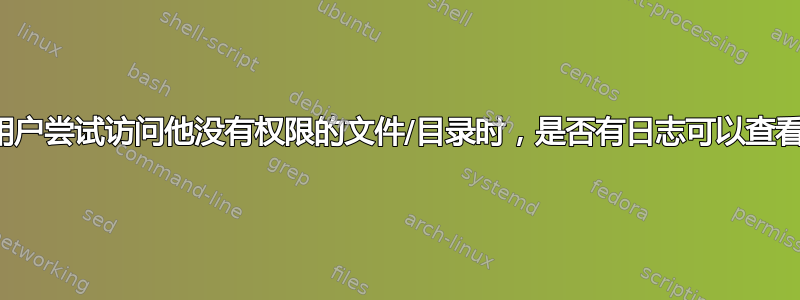 当用户尝试访问他没有权限的文件/目录时，是否有日志可以查看？