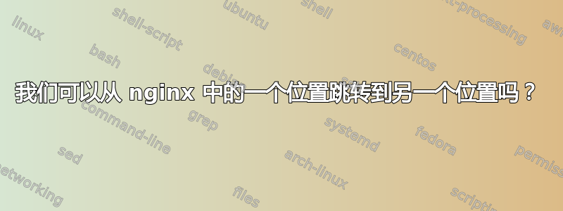 我们可以从 nginx 中的一个位置跳转到另一个位置吗？