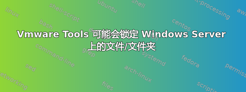 Vmware Tools 可能会锁定 Windows Server 上的文件/文件夹