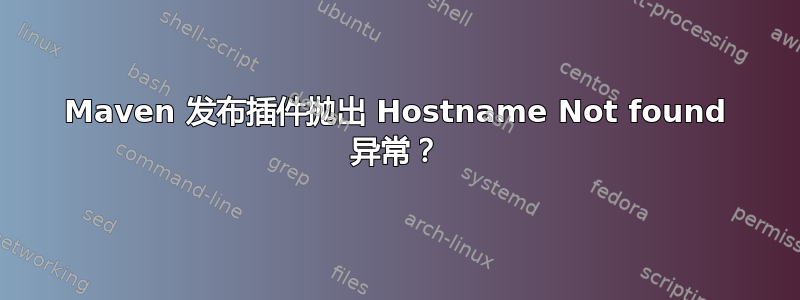 Maven 发布插件抛出 Hostname Not found 异常？