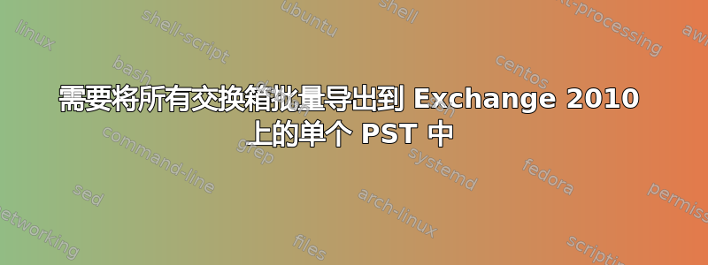 需要将所有交换箱批量导出到 Exchange 2010 上的单个 PST 中