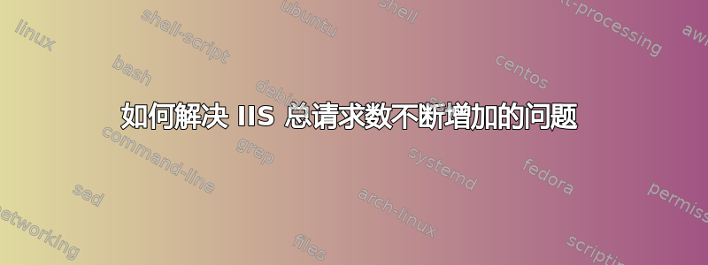 如何解决 IIS 总请求数不断增加的问题