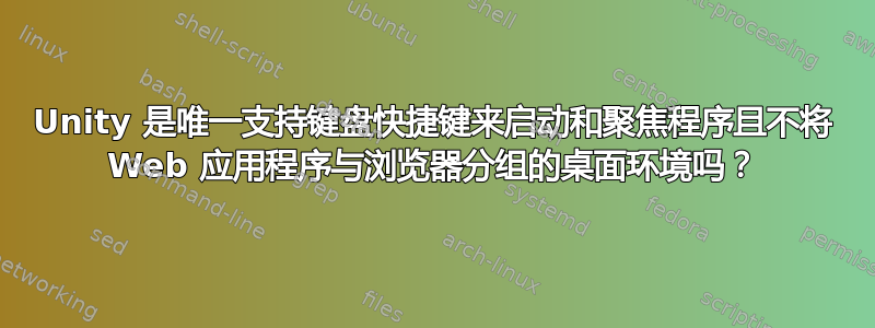 Unity 是唯一支持键盘快捷键来启动和聚焦程序且不将 Web 应用程序与浏览器分组的桌面环境吗？