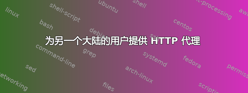 为另一个大陆的用户提供 HTTP 代理